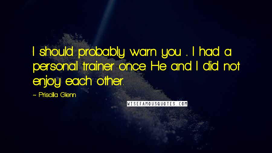 Priscilla Glenn Quotes: I should probably warn you ... I had a personal trainer once. He and I did not enjoy each other.