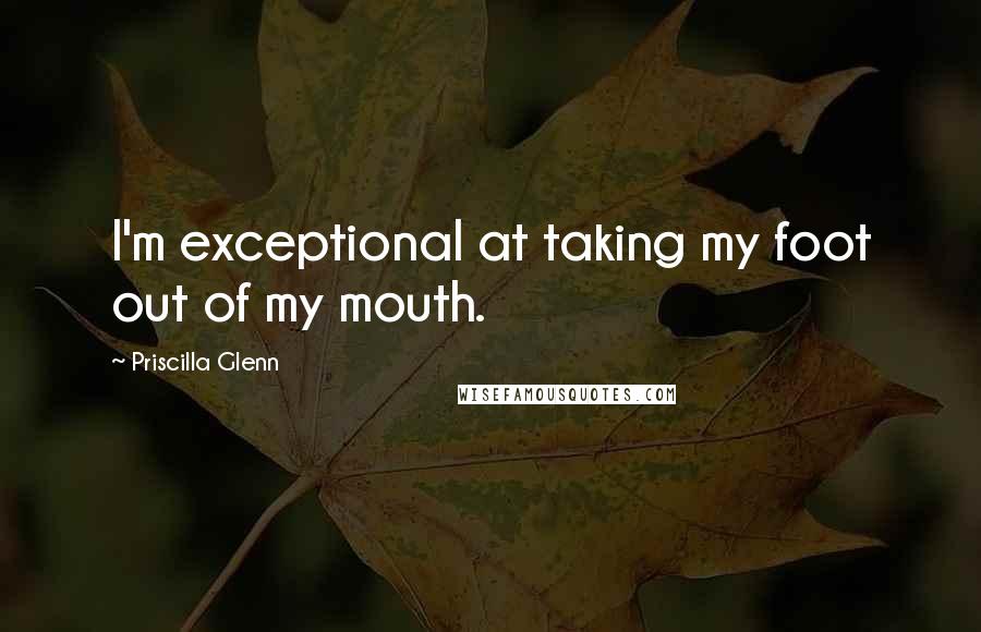 Priscilla Glenn Quotes: I'm exceptional at taking my foot out of my mouth.