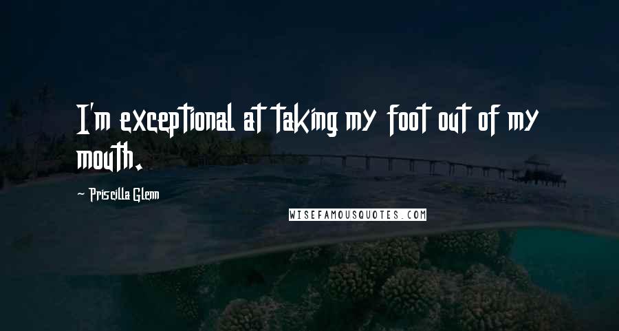 Priscilla Glenn Quotes: I'm exceptional at taking my foot out of my mouth.