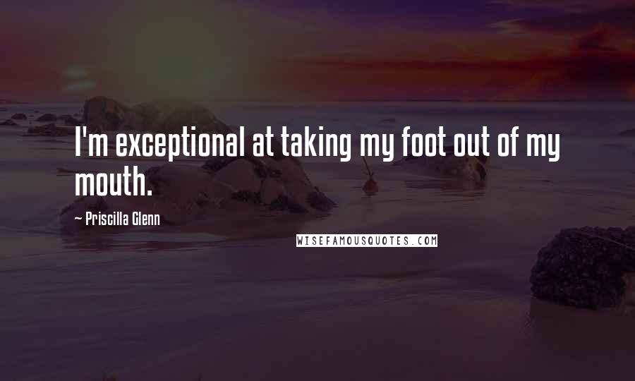 Priscilla Glenn Quotes: I'm exceptional at taking my foot out of my mouth.