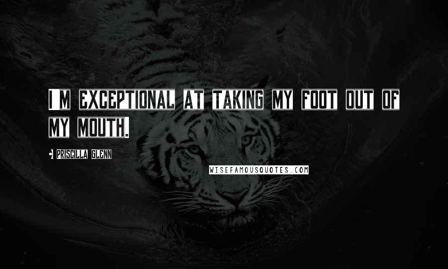 Priscilla Glenn Quotes: I'm exceptional at taking my foot out of my mouth.