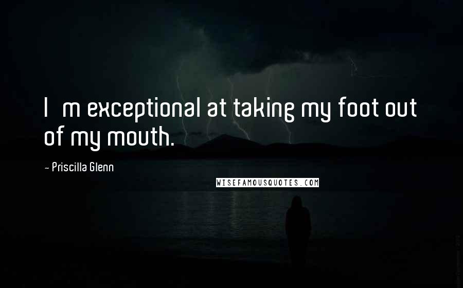 Priscilla Glenn Quotes: I'm exceptional at taking my foot out of my mouth.