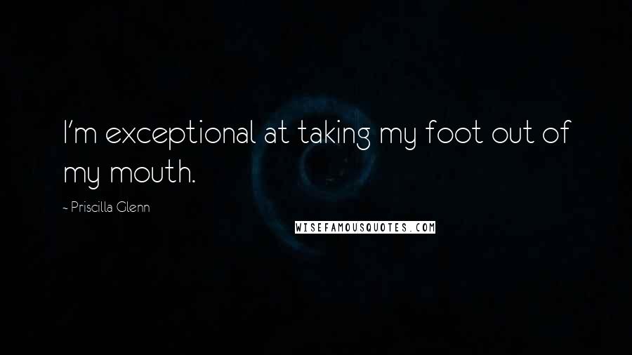 Priscilla Glenn Quotes: I'm exceptional at taking my foot out of my mouth.