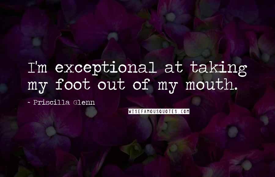 Priscilla Glenn Quotes: I'm exceptional at taking my foot out of my mouth.