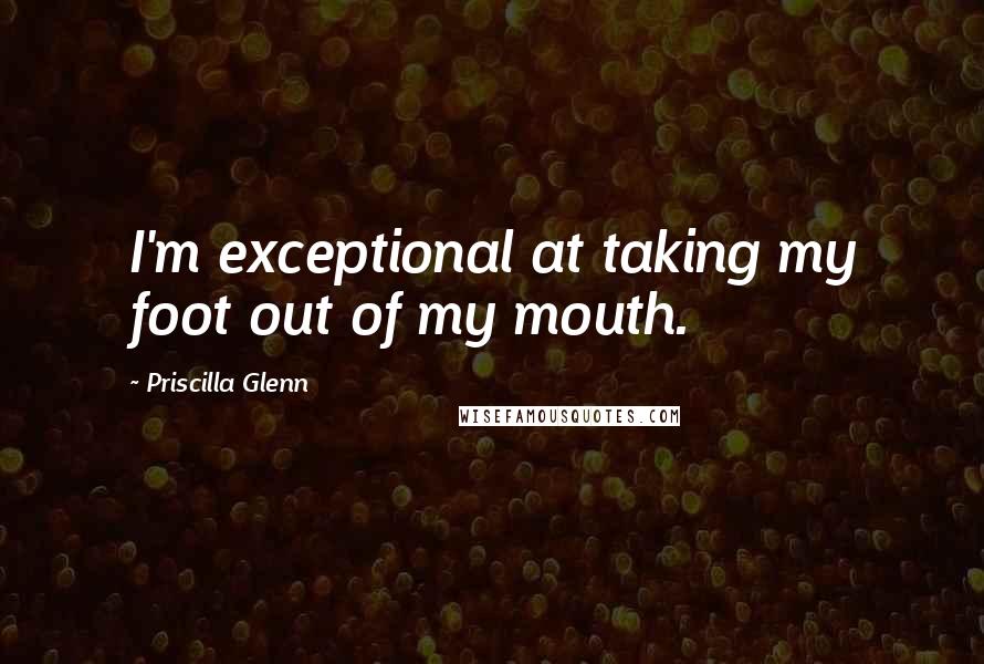 Priscilla Glenn Quotes: I'm exceptional at taking my foot out of my mouth.