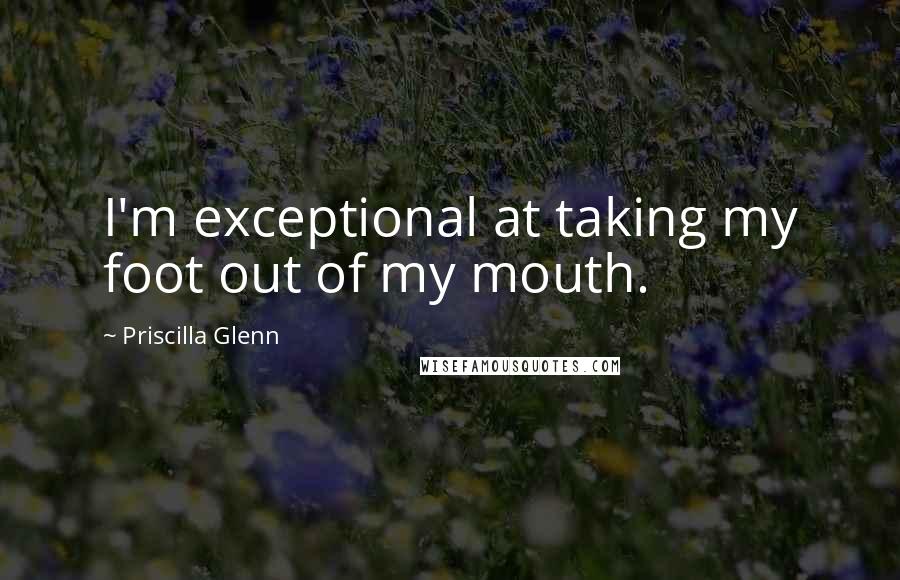 Priscilla Glenn Quotes: I'm exceptional at taking my foot out of my mouth.