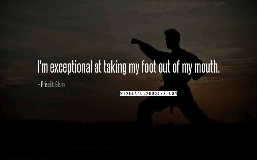 Priscilla Glenn Quotes: I'm exceptional at taking my foot out of my mouth.