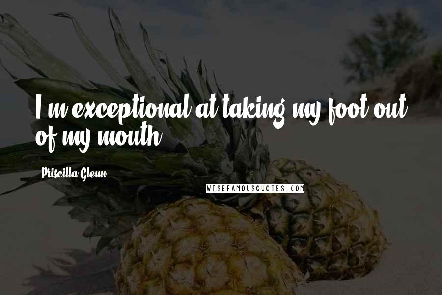 Priscilla Glenn Quotes: I'm exceptional at taking my foot out of my mouth.