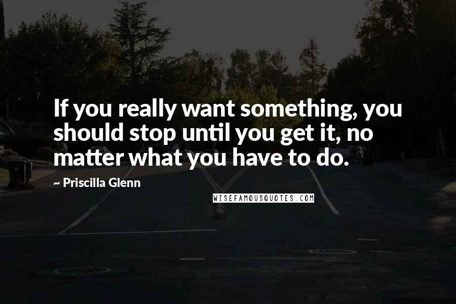 Priscilla Glenn Quotes: If you really want something, you should stop until you get it, no matter what you have to do.