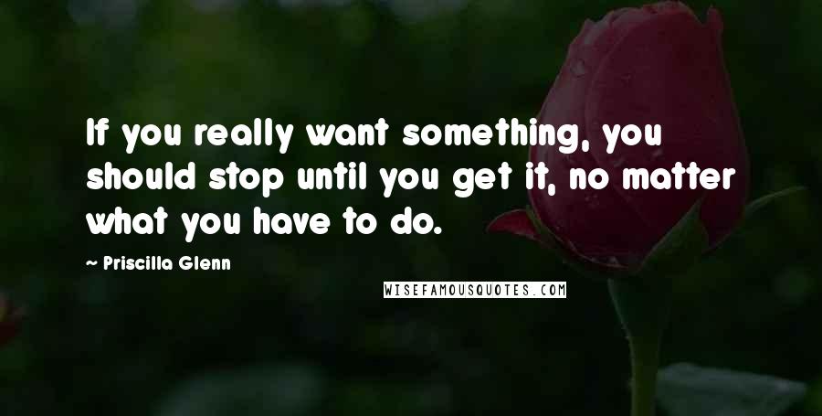 Priscilla Glenn Quotes: If you really want something, you should stop until you get it, no matter what you have to do.