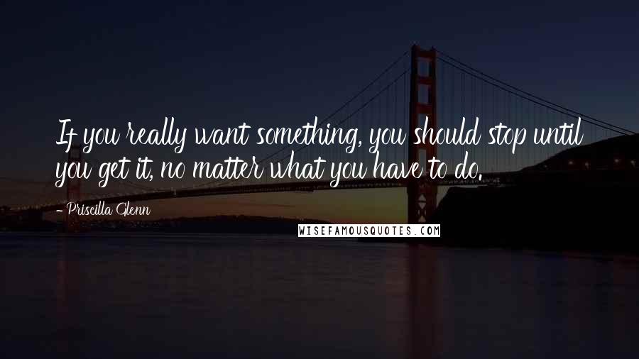 Priscilla Glenn Quotes: If you really want something, you should stop until you get it, no matter what you have to do.