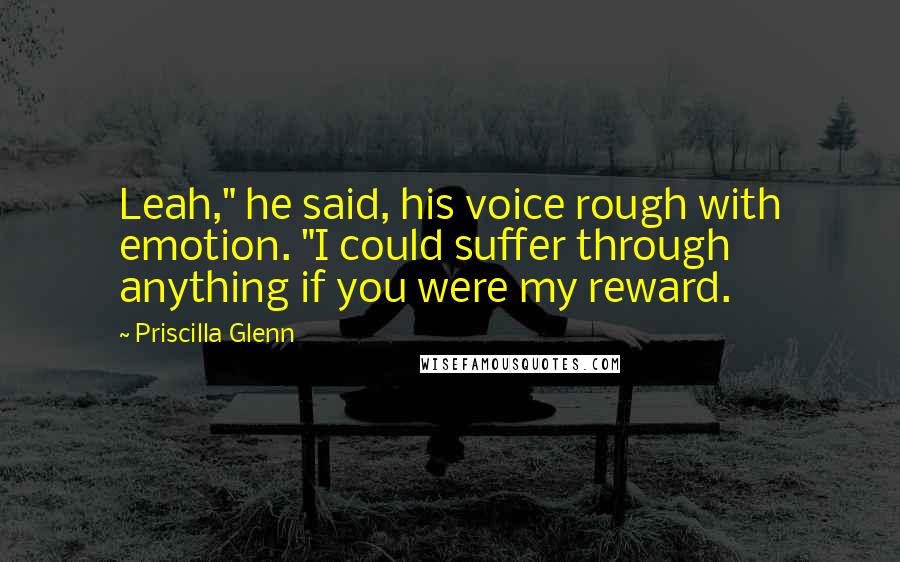 Priscilla Glenn Quotes: Leah," he said, his voice rough with emotion. "I could suffer through anything if you were my reward.