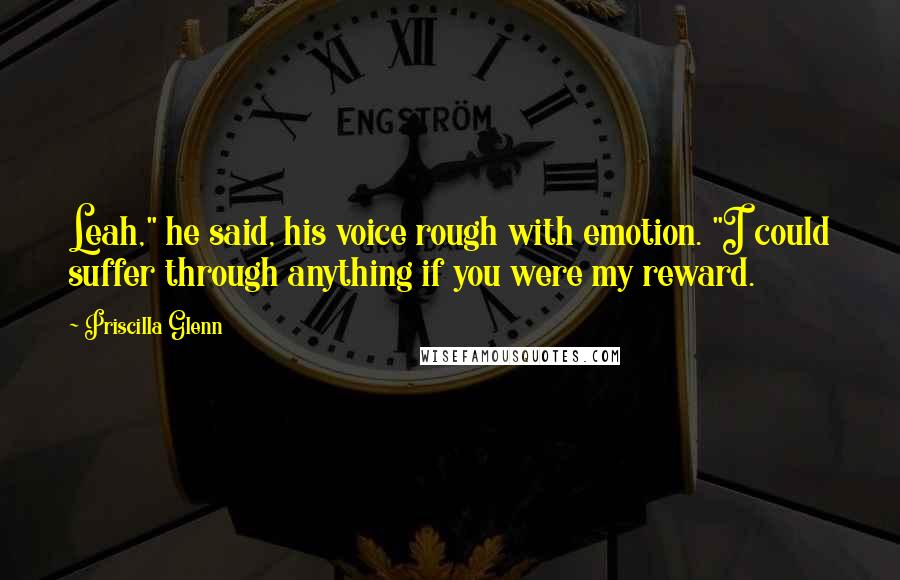 Priscilla Glenn Quotes: Leah," he said, his voice rough with emotion. "I could suffer through anything if you were my reward.