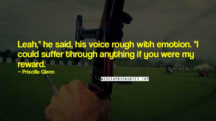 Priscilla Glenn Quotes: Leah," he said, his voice rough with emotion. "I could suffer through anything if you were my reward.