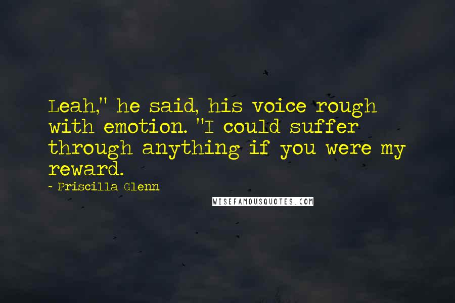 Priscilla Glenn Quotes: Leah," he said, his voice rough with emotion. "I could suffer through anything if you were my reward.