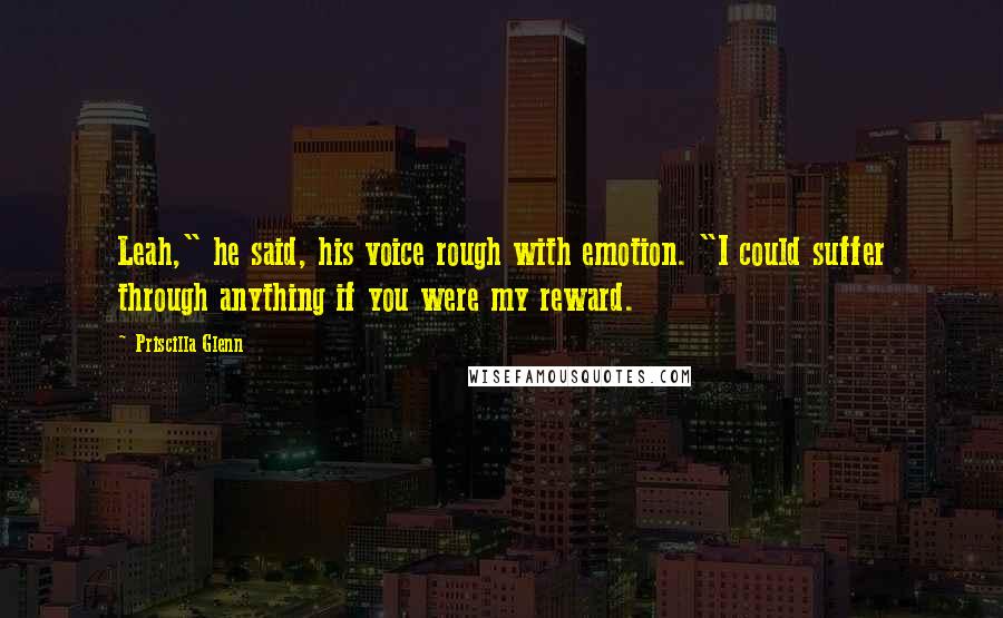 Priscilla Glenn Quotes: Leah," he said, his voice rough with emotion. "I could suffer through anything if you were my reward.