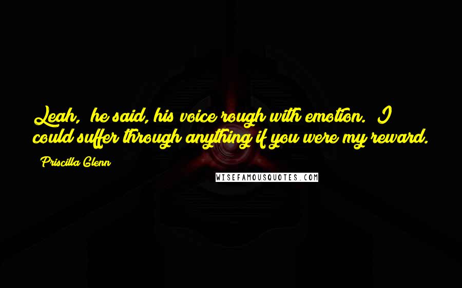 Priscilla Glenn Quotes: Leah," he said, his voice rough with emotion. "I could suffer through anything if you were my reward.