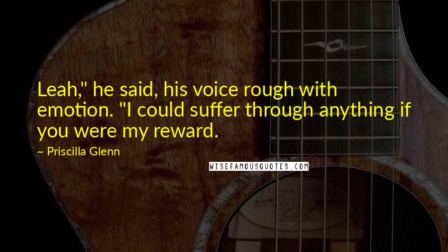 Priscilla Glenn Quotes: Leah," he said, his voice rough with emotion. "I could suffer through anything if you were my reward.