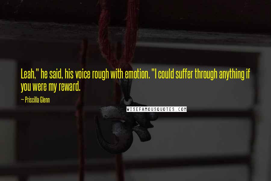 Priscilla Glenn Quotes: Leah," he said, his voice rough with emotion. "I could suffer through anything if you were my reward.