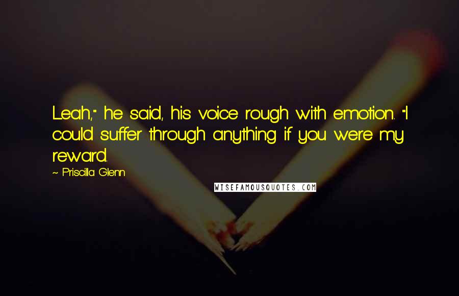 Priscilla Glenn Quotes: Leah," he said, his voice rough with emotion. "I could suffer through anything if you were my reward.