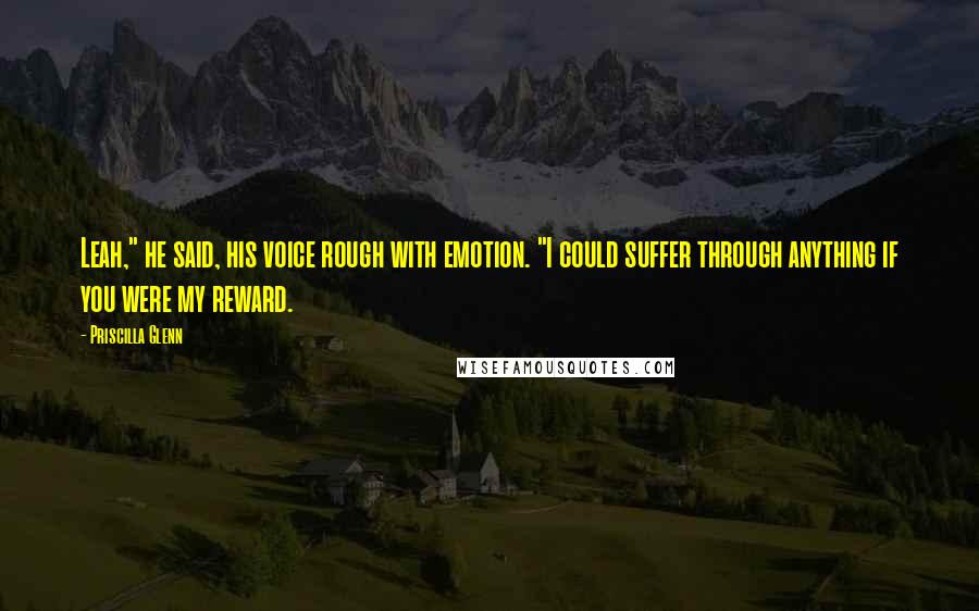 Priscilla Glenn Quotes: Leah," he said, his voice rough with emotion. "I could suffer through anything if you were my reward.