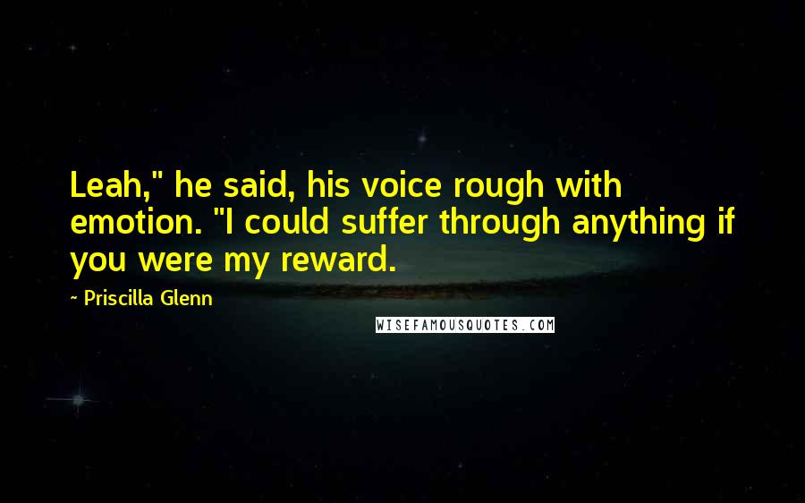 Priscilla Glenn Quotes: Leah," he said, his voice rough with emotion. "I could suffer through anything if you were my reward.