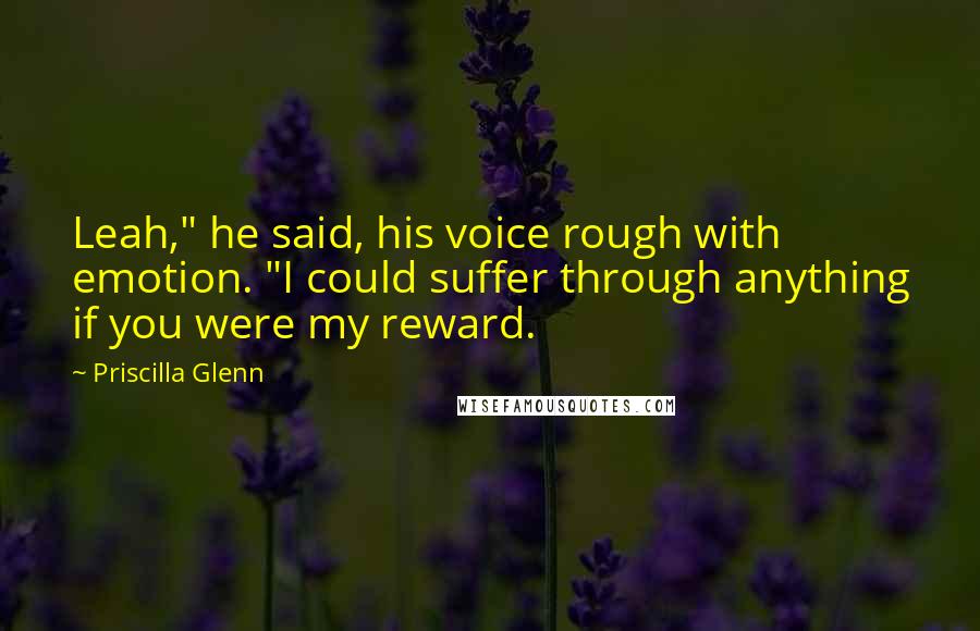 Priscilla Glenn Quotes: Leah," he said, his voice rough with emotion. "I could suffer through anything if you were my reward.