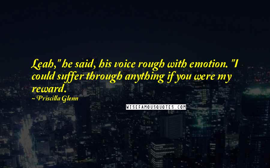 Priscilla Glenn Quotes: Leah," he said, his voice rough with emotion. "I could suffer through anything if you were my reward.