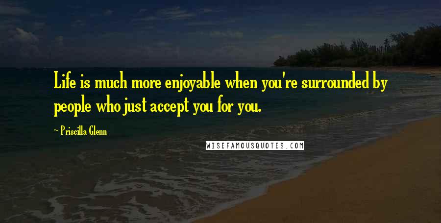 Priscilla Glenn Quotes: Life is much more enjoyable when you're surrounded by people who just accept you for you.