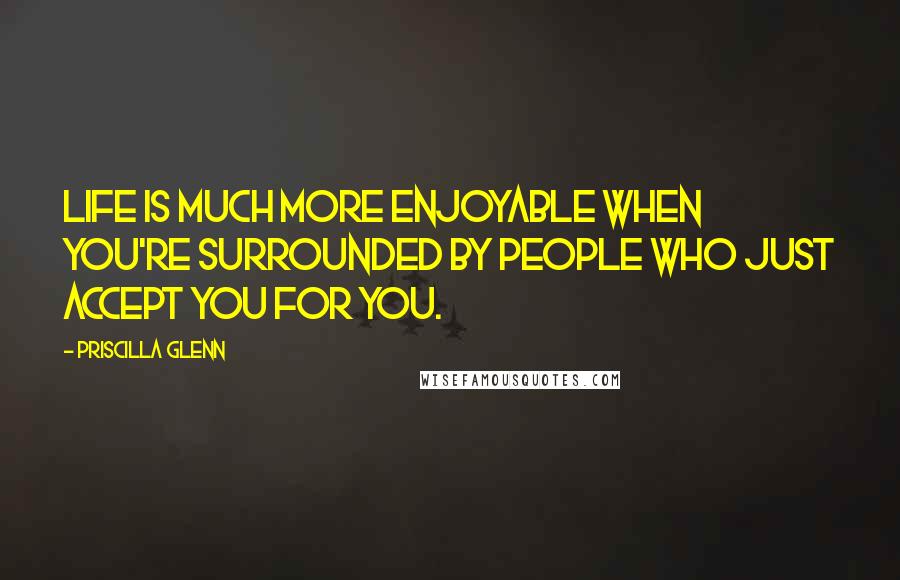 Priscilla Glenn Quotes: Life is much more enjoyable when you're surrounded by people who just accept you for you.