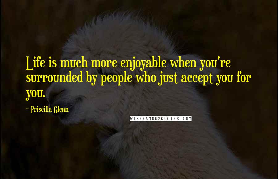 Priscilla Glenn Quotes: Life is much more enjoyable when you're surrounded by people who just accept you for you.