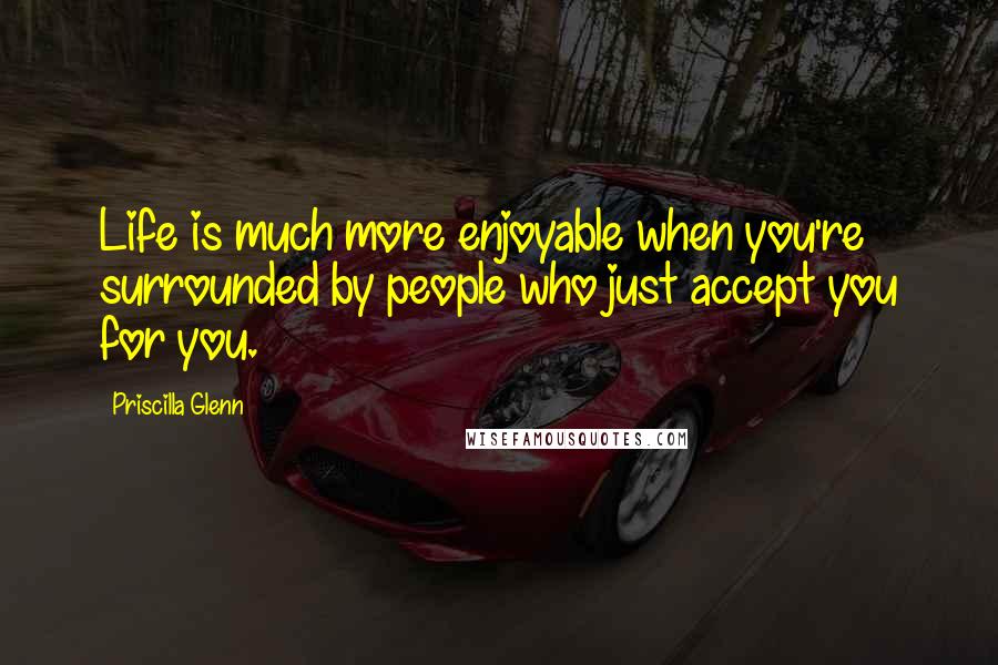 Priscilla Glenn Quotes: Life is much more enjoyable when you're surrounded by people who just accept you for you.