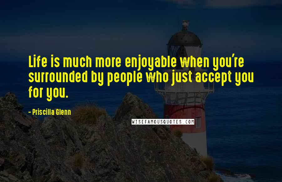 Priscilla Glenn Quotes: Life is much more enjoyable when you're surrounded by people who just accept you for you.