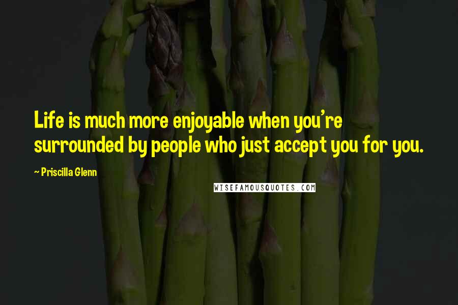 Priscilla Glenn Quotes: Life is much more enjoyable when you're surrounded by people who just accept you for you.