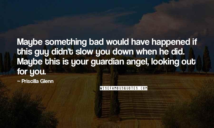 Priscilla Glenn Quotes: Maybe something bad would have happened if this guy didn't slow you down when he did. Maybe this is your guardian angel, looking out for you.