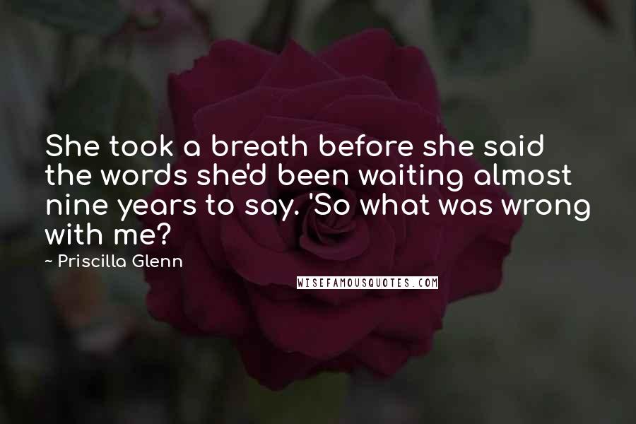 Priscilla Glenn Quotes: She took a breath before she said the words she'd been waiting almost nine years to say. 'So what was wrong with me?