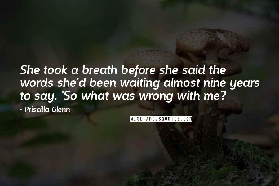 Priscilla Glenn Quotes: She took a breath before she said the words she'd been waiting almost nine years to say. 'So what was wrong with me?