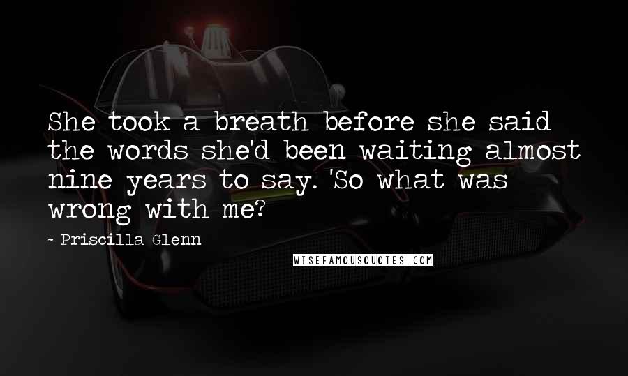 Priscilla Glenn Quotes: She took a breath before she said the words she'd been waiting almost nine years to say. 'So what was wrong with me?