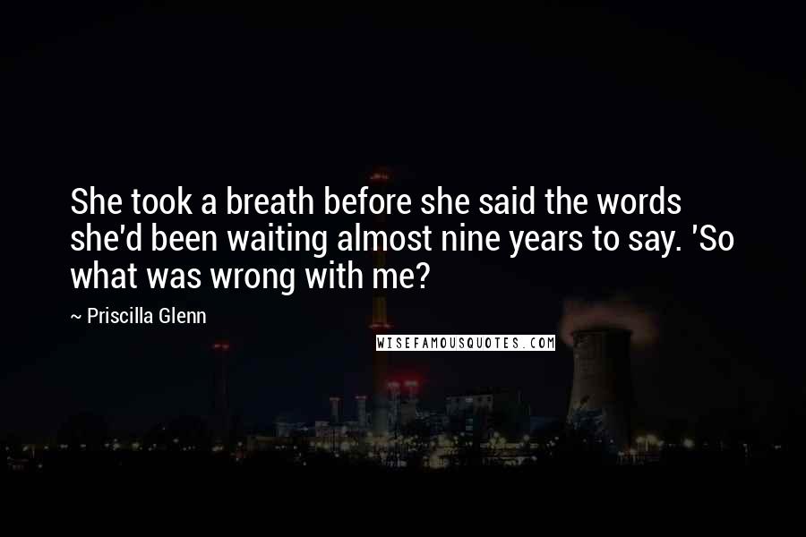 Priscilla Glenn Quotes: She took a breath before she said the words she'd been waiting almost nine years to say. 'So what was wrong with me?