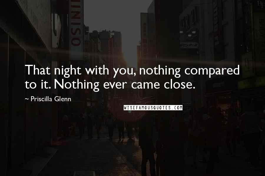 Priscilla Glenn Quotes: That night with you, nothing compared to it. Nothing ever came close.