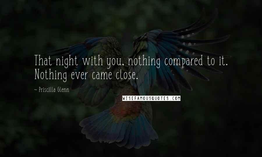 Priscilla Glenn Quotes: That night with you, nothing compared to it. Nothing ever came close.