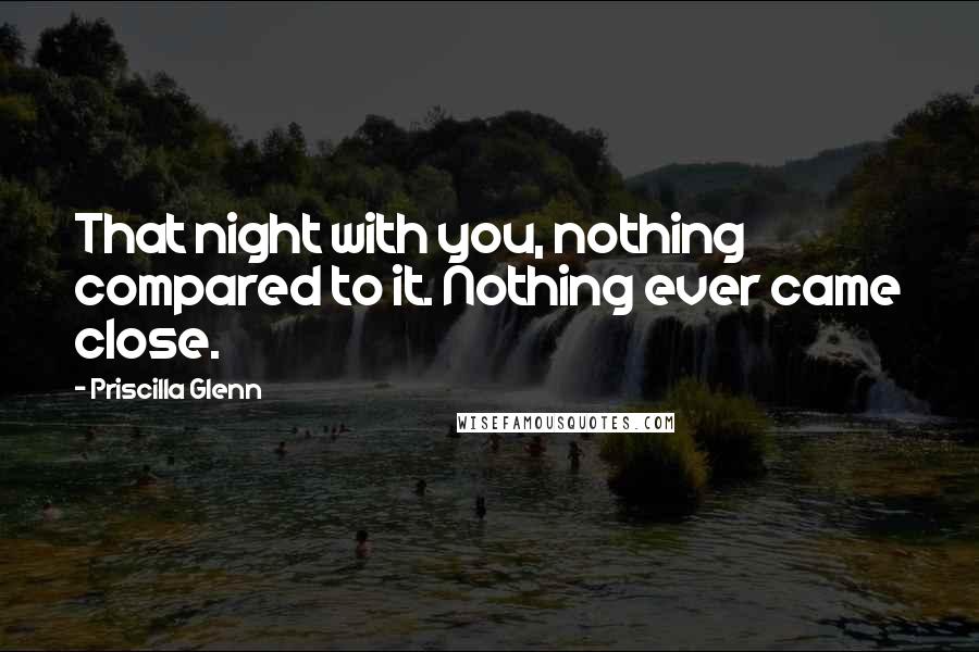 Priscilla Glenn Quotes: That night with you, nothing compared to it. Nothing ever came close.