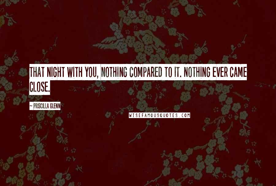Priscilla Glenn Quotes: That night with you, nothing compared to it. Nothing ever came close.