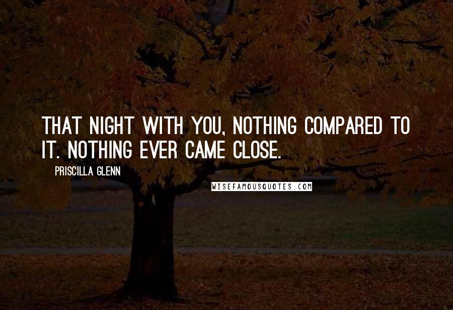 Priscilla Glenn Quotes: That night with you, nothing compared to it. Nothing ever came close.