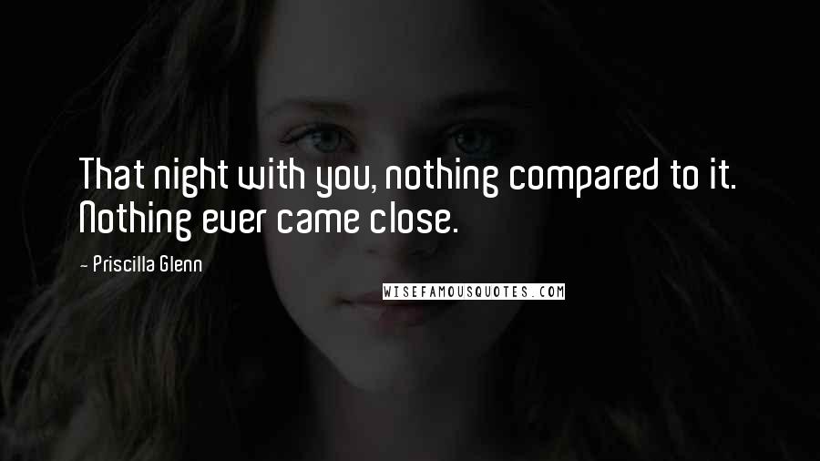 Priscilla Glenn Quotes: That night with you, nothing compared to it. Nothing ever came close.