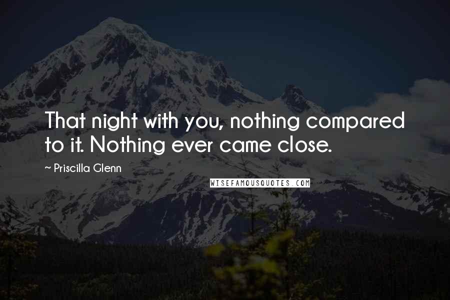 Priscilla Glenn Quotes: That night with you, nothing compared to it. Nothing ever came close.