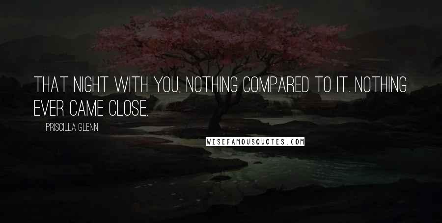 Priscilla Glenn Quotes: That night with you, nothing compared to it. Nothing ever came close.