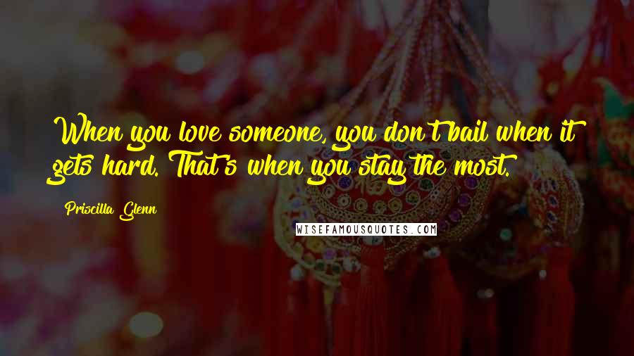 Priscilla Glenn Quotes: When you love someone, you don't bail when it gets hard. That's when you stay the most.