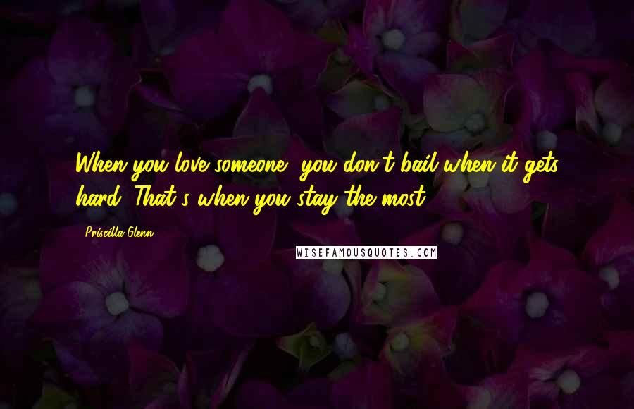 Priscilla Glenn Quotes: When you love someone, you don't bail when it gets hard. That's when you stay the most.