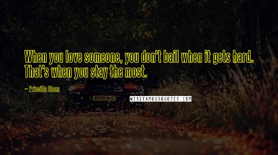 Priscilla Glenn Quotes: When you love someone, you don't bail when it gets hard. That's when you stay the most.